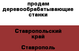 продам деревообрабатывающие станки - Ставропольский край, Ставрополь г. Бизнес » Оборудование   